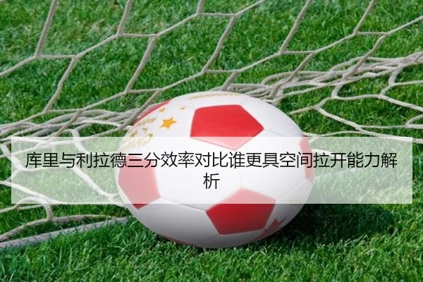 库里与利拉德三分效率对比谁更具空间拉开能力解析