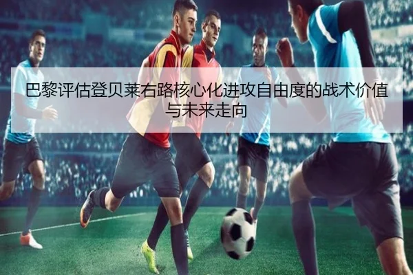 巴黎评估登贝莱右路核心化进攻自由度的战术价值与未来走向