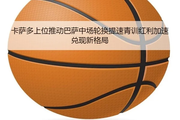 卡萨多上位推动巴萨中场轮换提速青训红利加速兑现新格局