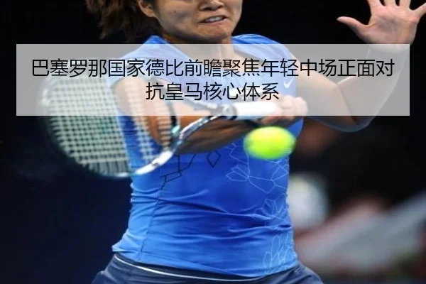 巴塞罗那国家德比前瞻聚焦年轻中场正面对抗皇马核心体系