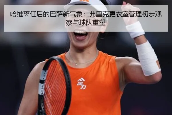哈维离任后的巴萨新气象：弗里克更衣室管理初步观察与球队重塑