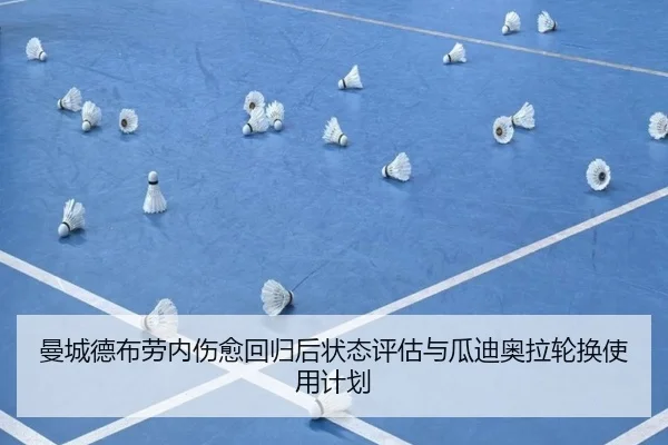 曼城德布劳内伤愈回归后状态评估与瓜迪奥拉轮换使用计划