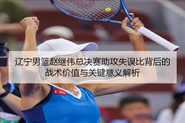辽宁男篮赵继伟总决赛助攻失误比背后的战术价值与关键意义解析