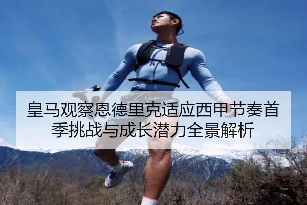 皇马观察恩德里克适应西甲节奏首季挑战与成长潜力全景解析