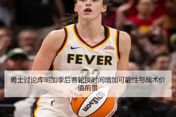 勇士讨论库明加季后赛轮换时间增加可能性与战术价值前景