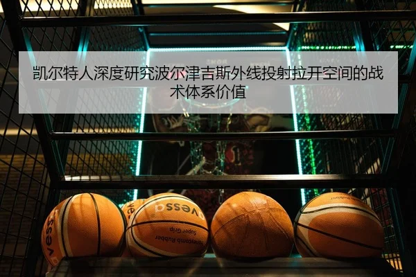 凯尔特人深度研究波尔津吉斯外线投射拉开空间的战术体系价值