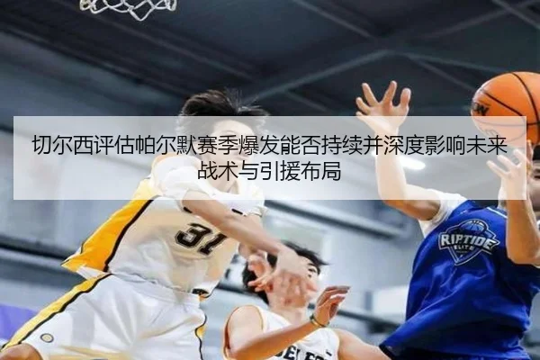 切尔西评估帕尔默赛季爆发能否持续并深度影响未来战术与引援布局