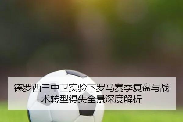 德罗西三中卫实验下罗马赛季复盘与战术转型得失全景深度解析