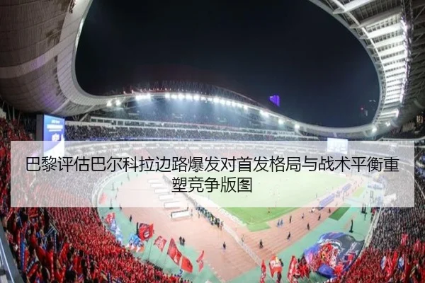 巴黎评估巴尔科拉边路爆发对首发格局与战术平衡重塑竞争版图