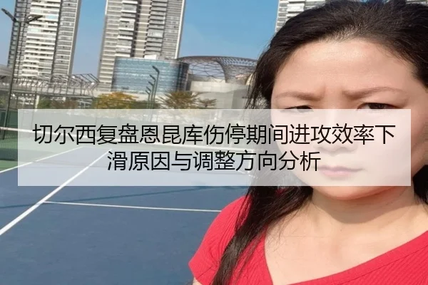 切尔西复盘恩昆库伤停期间进攻效率下滑原因与调整方向分析