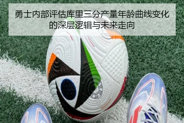 勇士内部评估库里三分产量年龄曲线变化的深层逻辑与未来走向