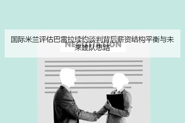 国际米兰评估巴雷拉续约谈判背后薪资结构平衡与未来建队思路