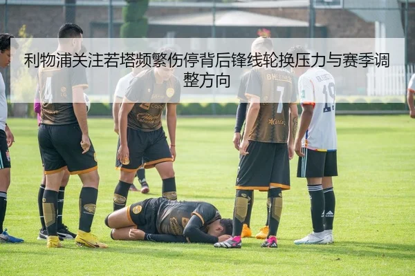 利物浦关注若塔频繁伤停背后锋线轮换压力与赛季调整方向