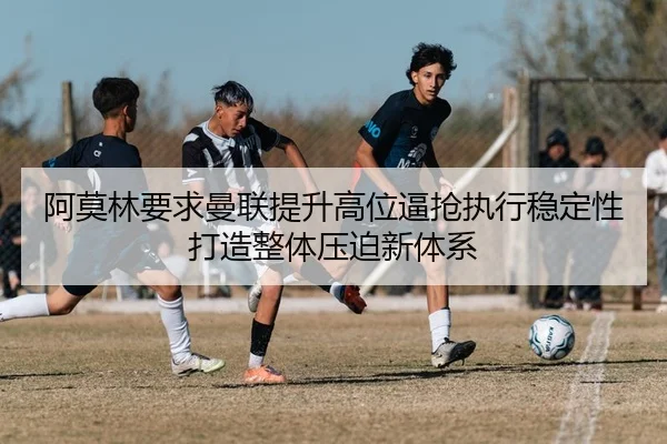 阿莫林要求曼联提升高位逼抢执行稳定性打造整体压迫新体系