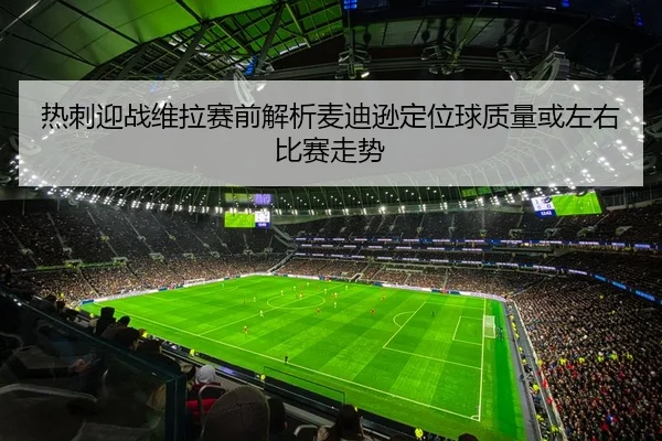 热刺迎战维拉赛前解析麦迪逊定位球质量或左右比赛走势
